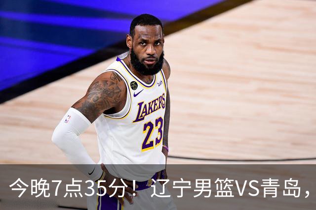 今晚7点35分！辽宁男篮VS青岛，刘维伟欲拿首胜，赵继伟带队！