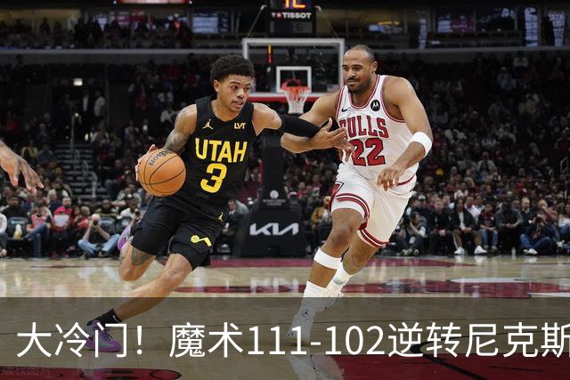 大冷门！魔术111-102逆转尼克斯，送卫冕冠军开季三连败！