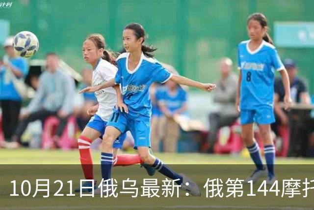 10月21日俄乌最新：俄第144摩托化步枪师被摧毁